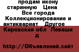 продам икону старинную › Цена ­ 0 - Все города Коллекционирование и антиквариат » Другое   . Кировская обл.,Леваши д.